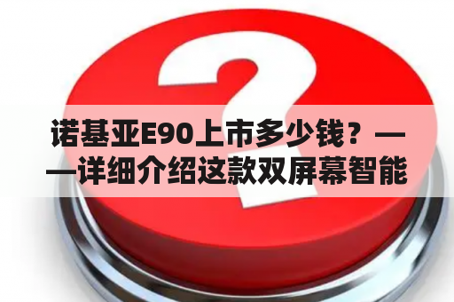 诺基亚E90上市多少钱？——详细介绍这款双屏幕智能手机价格与功能