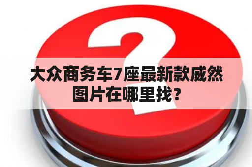 大众商务车7座最新款威然图片在哪里找？