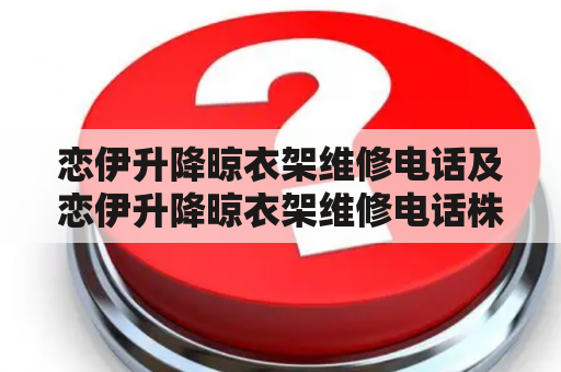 恋伊升降晾衣架维修电话及恋伊升降晾衣架维修电话株洲：如何快速找到恋伊升降晾衣架的故障解决方案?