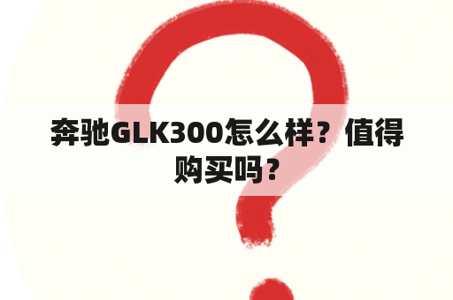 奔驰GLK300怎么样？值得购买吗？