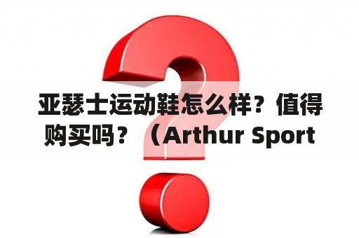 亚瑟士运动鞋怎么样？值得购买吗？（Arthur Sports Shoes, Is It Worth Buying?)