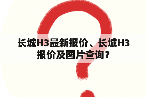 长城H3最新报价、长城H3报价及图片查询？