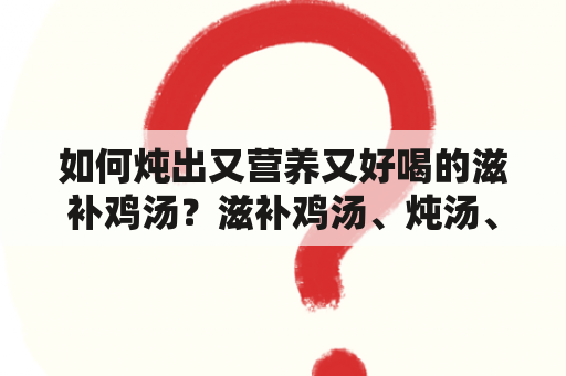 如何炖出又营养又好喝的滋补鸡汤？滋补鸡汤、炖汤、营养