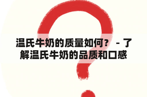 温氏牛奶的质量如何？ - 了解温氏牛奶的品质和口感