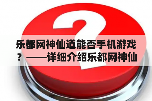 乐都网神仙道能否手机游戏？——详细介绍乐都网神仙道手机版游戏的玩法和特点