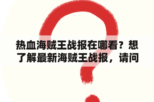 热血海贼王战报在哪看？想了解最新海贼王战报，请问应该去哪里？