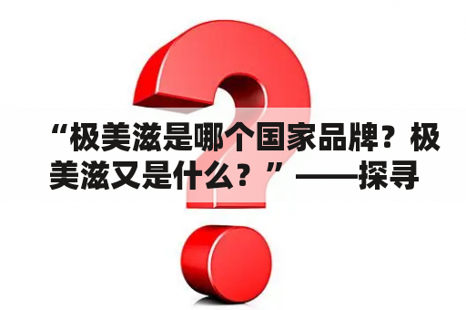 “极美滋是哪个国家品牌？极美滋又是什么？”——探寻极美滋的品牌背景