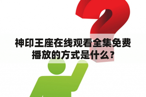 神印王座在线观看全集免费播放的方式是什么？