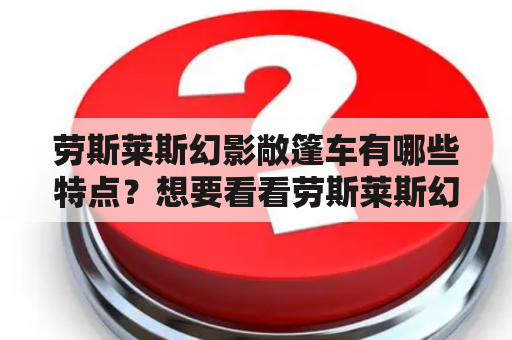 劳斯莱斯幻影敞篷车有哪些特点？想要看看劳斯莱斯幻影敞篷车的图片！