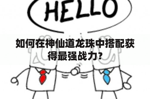 如何在神仙道龙珠中搭配获得最强战力？