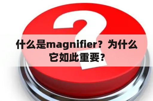 什么是magnifier？为什么它如此重要？