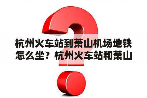 杭州火车站到萧山机场地铁怎么坐？杭州火车站和萧山机场之间的距离虽然不远，但坐地铁可以更加快捷、便捷和经济实惠。以首末站为准，杭州地铁2号线行驶时间约为50分钟，每天运作时间为早上5点至晚上11点。乘坐地铁的方式也非常简单。