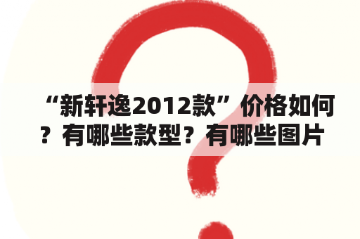 “新轩逸2012款”价格如何？有哪些款型？有哪些图片？（不超过600字）