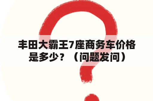 丰田大霸王7座商务车价格是多少？（问题发问）