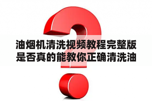 油烟机清洗视频教程完整版是否真的能教你正确清洗油烟机？