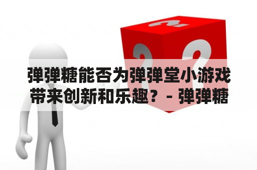 弹弹糖能否为弹弹堂小游戏带来创新和乐趣？- 弹弹糖、弹弹堂小游戏