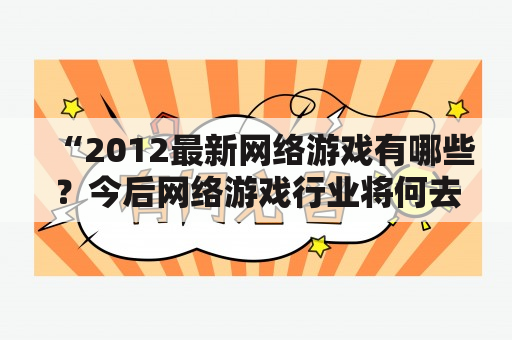 “2012最新网络游戏有哪些？今后网络游戏行业将何去何从？”——这是一个引人思考的问题，值得我们探讨。