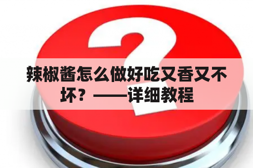 辣椒酱怎么做好吃又香又不坏？——详细教程