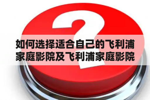 如何选择适合自己的飞利浦家庭影院及飞利浦家庭影院5.1老款？