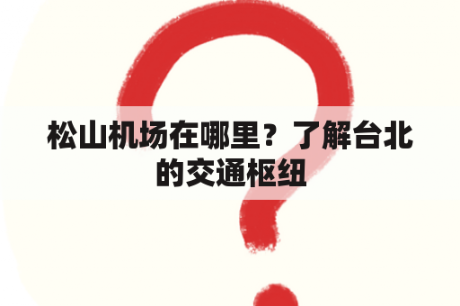 松山机场在哪里？了解台北的交通枢纽