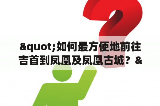 "如何最方便地前往吉首到凤凰及凤凰古城？"