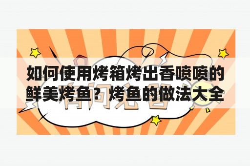 如何使用烤箱烤出香喷喷的鲜美烤鱼？烤鱼的做法大全和烤箱温度让你轻松成为大厨！