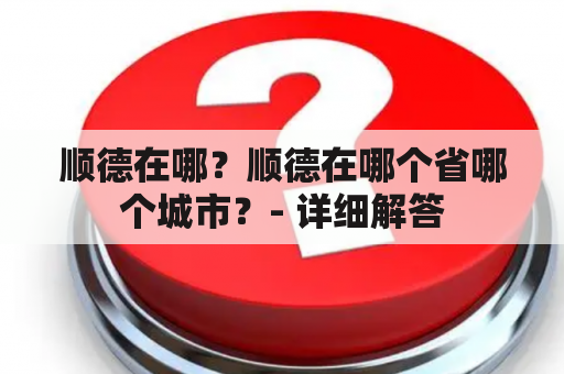 顺德在哪？顺德在哪个省哪个城市？- 详细解答