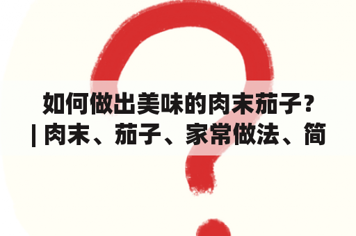 如何做出美味的肉末茄子？| 肉末、茄子、家常做法、简单做法、窍门