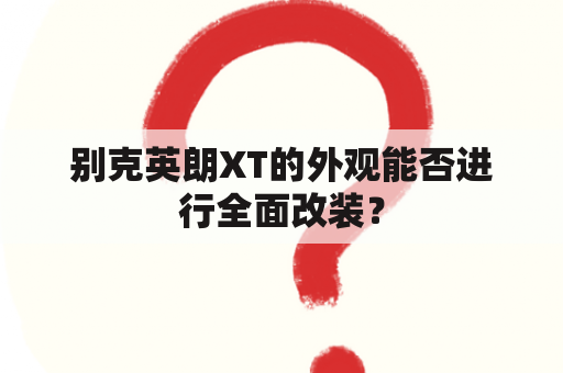 别克英朗XT的外观能否进行全面改装？