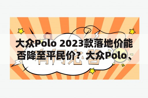 大众Polo 2023款落地价能否降至平民价？大众Polo、2023款、落地价、平民价