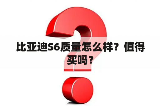 比亚迪S6质量怎么样？值得买吗？