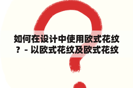 如何在设计中使用欧式花纹？- 以欧式花纹及欧式花纹图片素材为基础