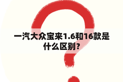 一汽大众宝来1.6和16款是什么区别？