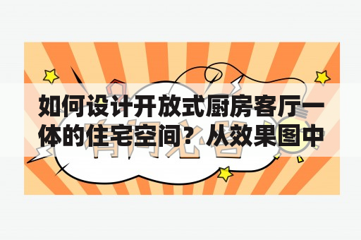 如何设计开放式厨房客厅一体的住宅空间？从效果图中探究最佳实践