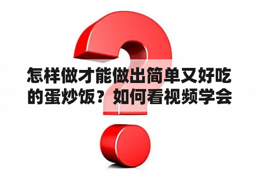 怎样做才能做出简单又好吃的蛋炒饭？如何看视频学会怎么做蛋炒饭简单又好吃？