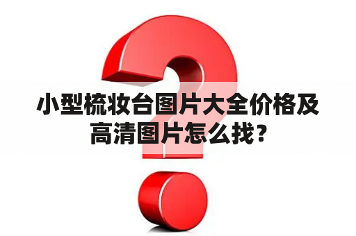 小型梳妆台图片大全价格及高清图片怎么找？