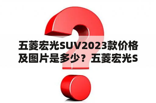 五菱宏光SUV2023款价格及图片是多少？五菱宏光SUV的表现如何？