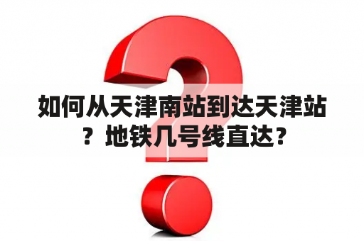 如何从天津南站到达天津站？地铁几号线直达？