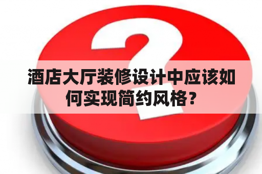 酒店大厅装修设计中应该如何实现简约风格？