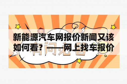 新能源汽车网报价新闻又该如何看？——网上找车报价，如何看新能源汽车网报价新闻及新能源汽车网报价大全？