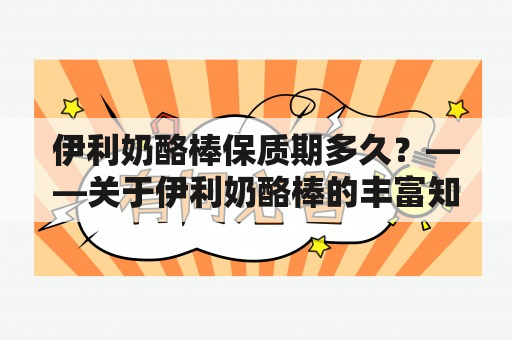 伊利奶酪棒保质期多久？——关于伊利奶酪棒的丰富知识