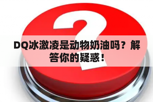 DQ冰激凌是动物奶油吗？解答你的疑惑！