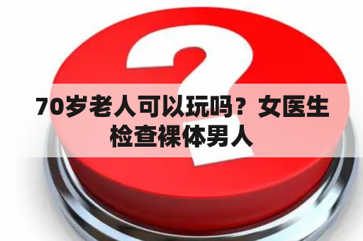 70岁老人可以玩吗？女医生检查裸体男人