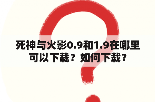 死神与火影0.9和1.9在哪里可以下载？如何下载？