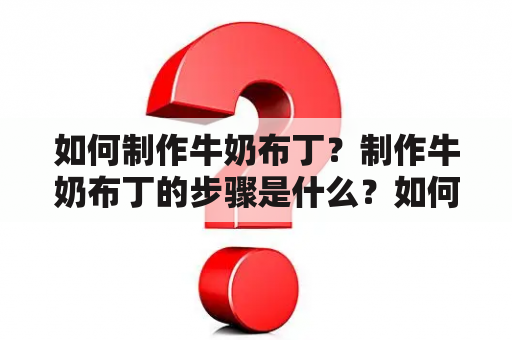 如何制作牛奶布丁？制作牛奶布丁的步骤是什么？如何制作美味的牛奶布丁？制作牛奶布丁需要准备哪些材料？下面以第三人称视角为大家详细介绍一下。