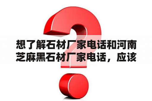 想了解石材厂家电话和河南芝麻黑石材厂家电话，应该如何寻找？