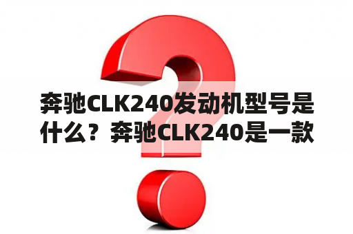 奔驰CLK240发动机型号是什么？奔驰CLK240是一款非常受欢迎的豪华轿车，其发动机型号备受关注。值得一提的是，这款车于2002年至2009年期间在市场上销售，其发动机型号为M112.910。