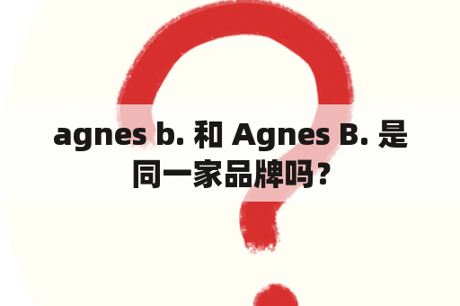 agnes b. 和 Agnes B. 是同一家品牌吗？