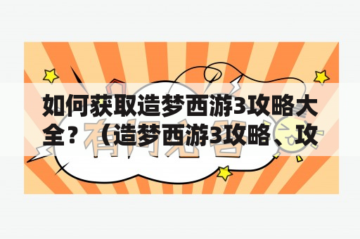 如何获取造梦西游3攻略大全？（造梦西游3攻略、攻略大全）