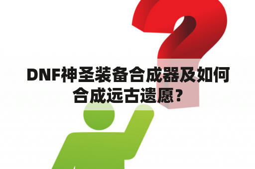 DNF神圣装备合成器及如何合成远古遗愿？